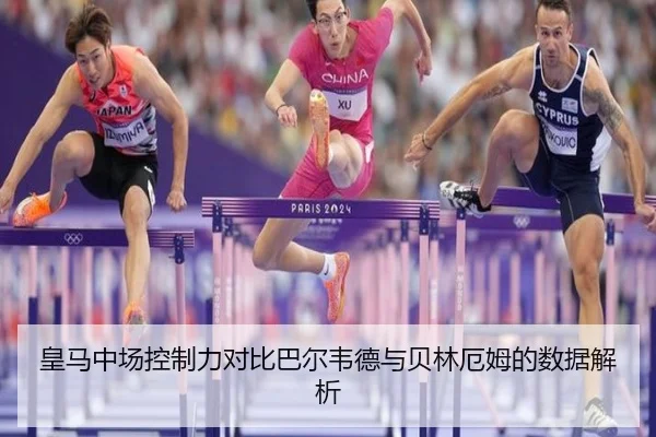 皇马中场控制力对比巴尔韦德与贝林厄姆的数据解析