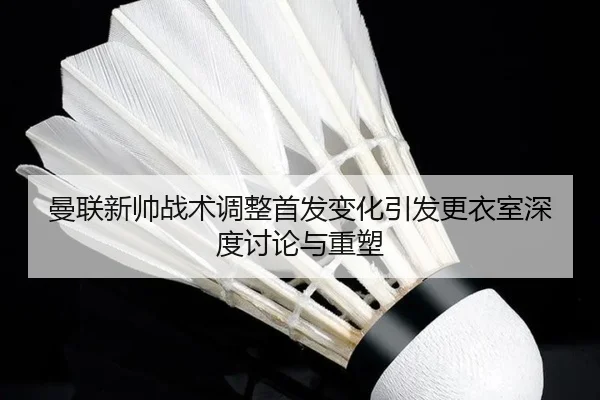 曼联新帅战术调整首发变化引发更衣室深度讨论与重塑