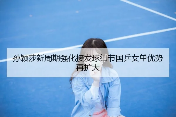 孙颖莎新周期强化接发球细节国乒女单优势再扩大