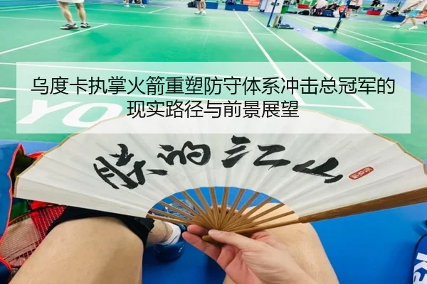 乌度卡执掌火箭重塑防守体系冲击总冠军的现实路径与前景展望