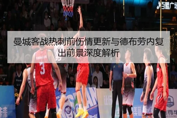 曼城客战热刺前伤情更新与德布劳内复出前景深度解析